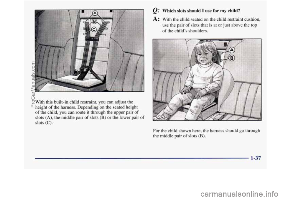 BUICK REGAL 1998 Service Manual With this built-in  child  restraint, you can adjust  the 
height 
of the  harness.  Depending  on the  seated  height 
of the  child, you can route  it  through  the upper pair of 
slots (A), the mid