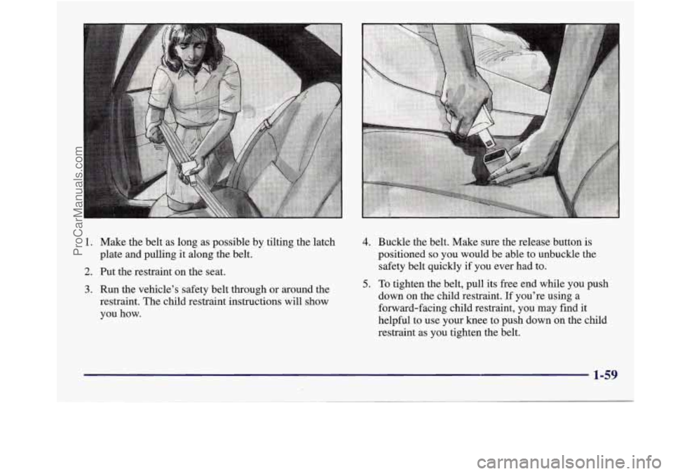BUICK REGAL 1998 Repair Manual 1. Make the belt as long as possible by tilting the latch
plate and pulling it along the belt.
2. Put the restraint on the seat.
3. Run the vehicles safety belt through or around the
restra BUICK REGAL 1998 Repair Manual 1. Make the belt as long as possible by tilting the latch
plate and pulling it along the belt.
2. Put the restraint on the seat.
3. Run the vehicles safety belt through or around the
restra