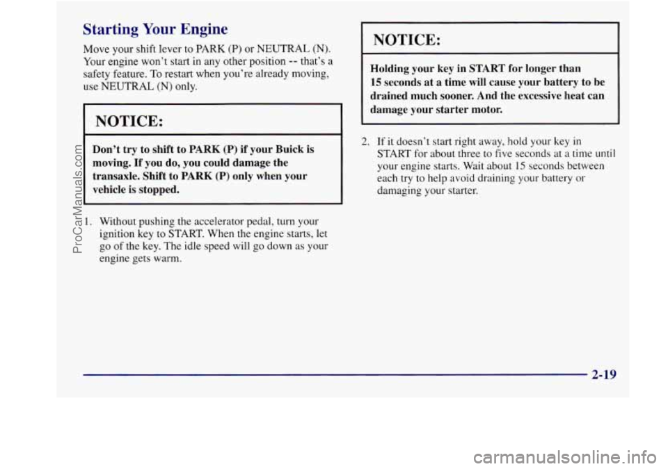BUICK REGAL 1998 Owners Manual Starting Your Engine
Move your shift lever to PARK (P) or NEUTRAL (N).
Your engine won’t start in any other position -- that’s a
safety feature.
To restart when you’re already mov BUICK REGAL 1998 Owners Manual Starting Your Engine
Move your shift lever to PARK (P) or NEUTRAL (N).
Your engine won’t start in any other position -- that’s a
safety feature.
To restart when you’re already mov