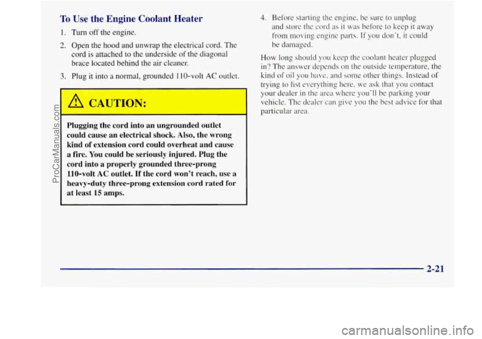 BUICK REGAL 1998 Owners Manual To Use the Engine Coolant Heater
1. Turn off the engine.
2. Open the hood and unwrap the electrical cord. The
cord is attached to the underside
of the diagonal
brace located behind the BUICK REGAL 1998 Owners Manual To Use the Engine Coolant Heater
1. Turn off the engine.
2. Open the hood and unwrap the electrical cord. The
cord is attached to the underside
of the diagonal
brace located behind the