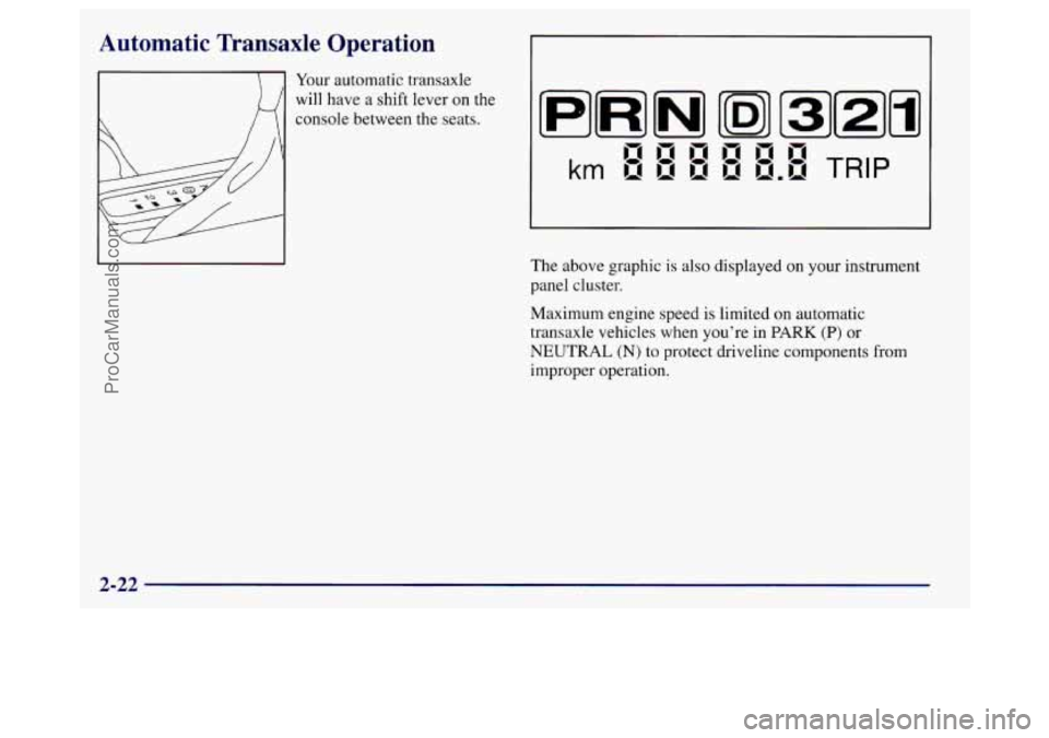BUICK REGAL 1998 Owners Manual Automatic Transaxle Operation
Your automatic transaxle
) 1 will have a shift lever on the
console between the seats.
The above graphic is also displayed
on your instrument
panel cluster.
Max BUICK REGAL 1998 Owners Manual Automatic Transaxle Operation
Your automatic transaxle
) 1 will have a shift lever on the
console between the seats.
The above graphic is also displayed
on your instrument
panel cluster.
Max