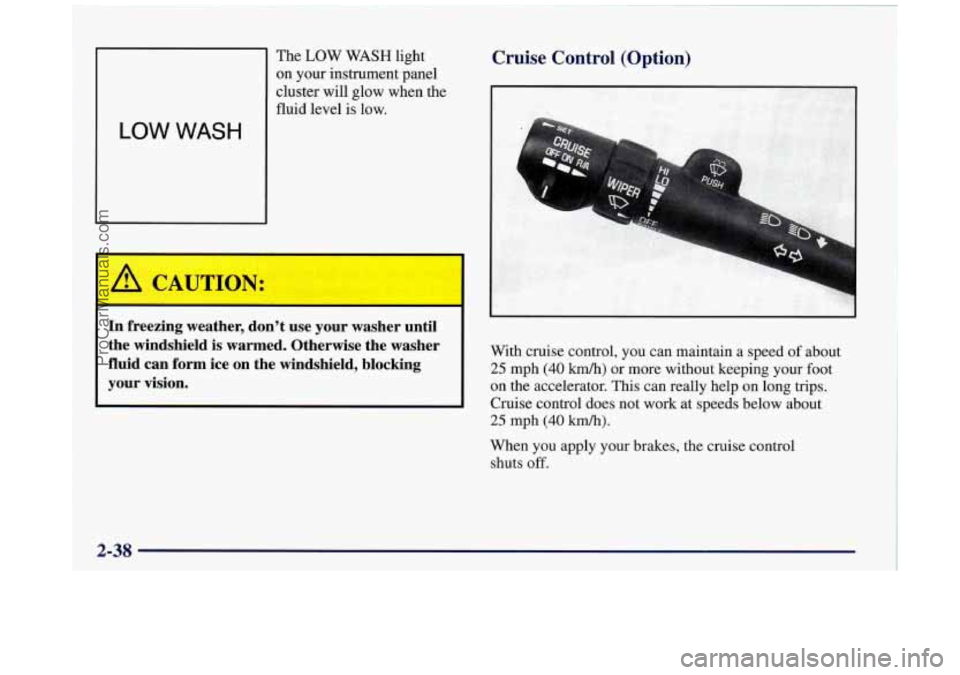 BUICK REGAL 1997 Owners Manual The LOW WASH light
on your instrument panel
cluster will glow when the
fluid level
is low.
Cruise Control (Option)
In freezing weather, don’t use your washer until
the winds BUICK REGAL 1997 Owners Manual The LOW WASH light
on your instrument panel
cluster will glow when the
fluid level
is low.
Cruise Control (Option)
In freezing weather, don’t use your washer until
the winds