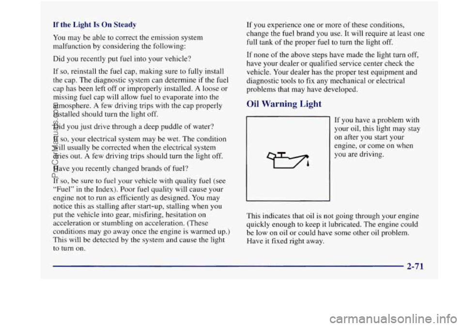 BUICK REGAL 1997  Owners Manual If the Light Is On Steady 
You may be  able  to  correct  the emission  system 
malfunction  by considering  the following: 
Did  you recently 
put fuel  into  your  vehicle? 
If 
so, reinstall  the f