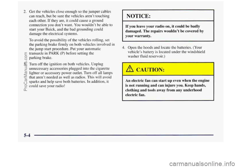 BUICK REGAL 1997 Owners Manual 2.
3.
Get the vehicles close enough so the jumper cables
can reach, but be
sure the vehicles aren’t touching
each other.
If they are, it could cause a ground
connection you don’t BUICK REGAL 1997 Owners Manual 2.
3.
Get the vehicles close enough so the jumper cables
can reach, but be
sure the vehicles aren’t touching
each other.
If they are, it could cause a ground
connection you don’t