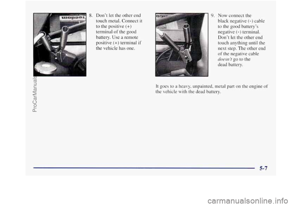 BUICK REGAL 1997 Owners Manual I
8. Don’t let the other end
touch metal. Connect
it
to the positive (+)
terminal of the good
battery. Use
a remote
positive
(+) terminal if
the vehicle has one.
9. Now connect BUICK REGAL 1997 Owners Manual I
8. Don’t let the other end
touch metal. Connect
it
to the positive (+)
terminal of the good
battery. Use
a remote
positive
(+) terminal if
the vehicle has one.
9. Now connect