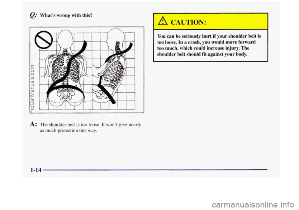 BUICK REGAL 1997 Owners Manual @ What’s  wrong  with  this? 
A: The  shoulder belt is too loose. It won’t give nearly 
as 
much protection this  way. 
You can be  seriously  hurt  if  your  shoulder  belt  is 
too  loose.  In a