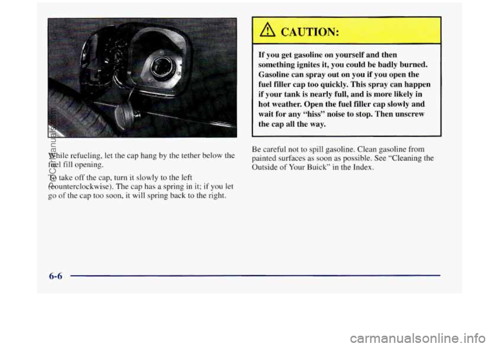 BUICK REGAL 1997 Owners Manual If you get gasoline on yourself and then
something ignites it, you could be badly burned.
Gasoline can spray out on you if you open the
fuel filler cap too quickly. This spra BUICK REGAL 1997 Owners Manual If you get gasoline on yourself and then
something ignites it, you could be badly burned.
Gasoline can spray out on you if you open the
fuel filler cap too quickly. This spra
