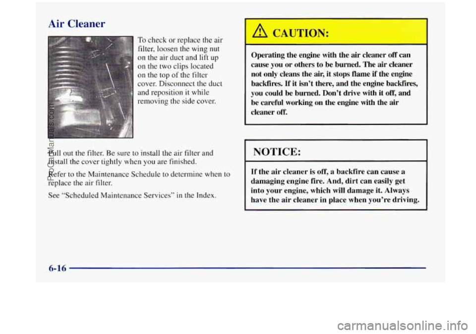 BUICK REGAL 1997 Owners Manual Air Cleaner
To check or replace the air
filter, loosen the wing nut
on the
air duct and lift up
on the
two clips located
on the top of the filter
cover, Disconnect the duct
and reposit BUICK REGAL 1997 Owners Manual Air Cleaner
To check or replace the air
filter, loosen the wing nut
on the
air duct and lift up
on the
two clips located
on the top of the filter
cover, Disconnect the duct
and reposit