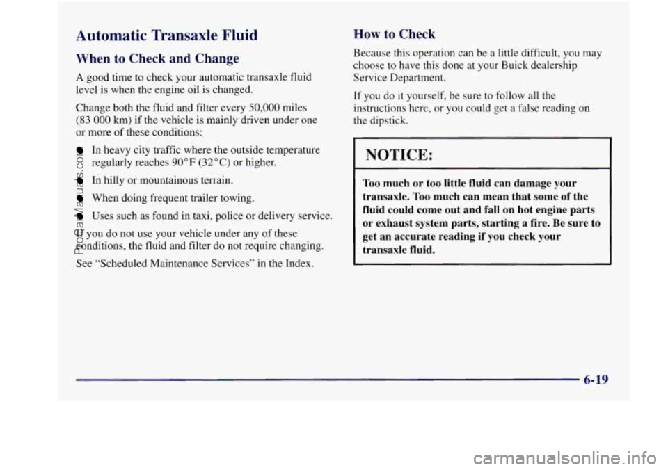 BUICK REGAL 1997 Owners Manual Automatic Transaxle Fluid
When to Check and Change
A good time to check your automatic transaxle fluid
level is when the engine oil is changed.
Change both the fluid and filter BUICK REGAL 1997 Owners Manual Automatic Transaxle Fluid
When to Check and Change
A good time to check your automatic transaxle fluid
level is when the engine oil is changed.
Change both the fluid and filter