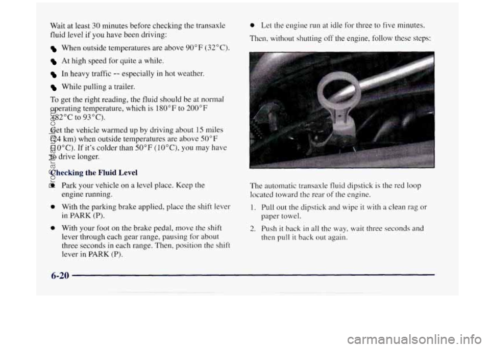 BUICK REGAL 1997  Owners Manual Wait  at least 30 minutes  before  checking  the transaxle 
fluid level 
if you have  been driving: 
When  outside  temperatures  are  above 90°F (32°C). 
At high speed  for  quite a while. 
In heav