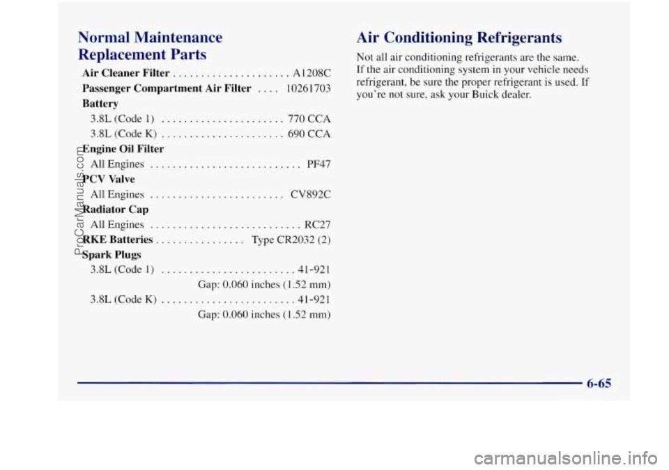 BUICK REGAL 1997 Owners Manual Normal Maintenance
Replacement Parts
Passenger Compartment Air Filter .... 10261 703
Air Cleaner Filter ..................... A 1208C
Battery
3.8L (Code 1) ...................... 770 CCA BUICK REGAL 1997 Owners Manual Normal Maintenance
Replacement Parts
Passenger Compartment Air Filter .... 10261 703
Air Cleaner Filter ..................... A 1208C
Battery
3.8L (Code 1) ...................... 770 CCA