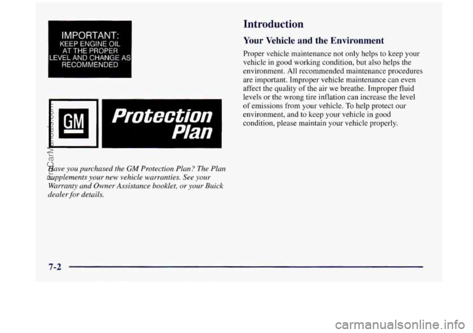 BUICK REGAL 1997 Owners Manual Introduction
IMPORTANT:
KEEP ENGINE OIL
AT THE PROPER
IVEL AND CHANGE
RECOMMENDED
Have you purchased the GM Protection Plan? The Plan
supplements
your new vehicle warranties. See your BUICK REGAL 1997 Owners Manual Introduction
IMPORTANT:
KEEP ENGINE OIL
AT THE PROPER
IVEL AND CHANGE
RECOMMENDED
Have you purchased the GM Protection Plan? The Plan
supplements
your new vehicle warranties. See your