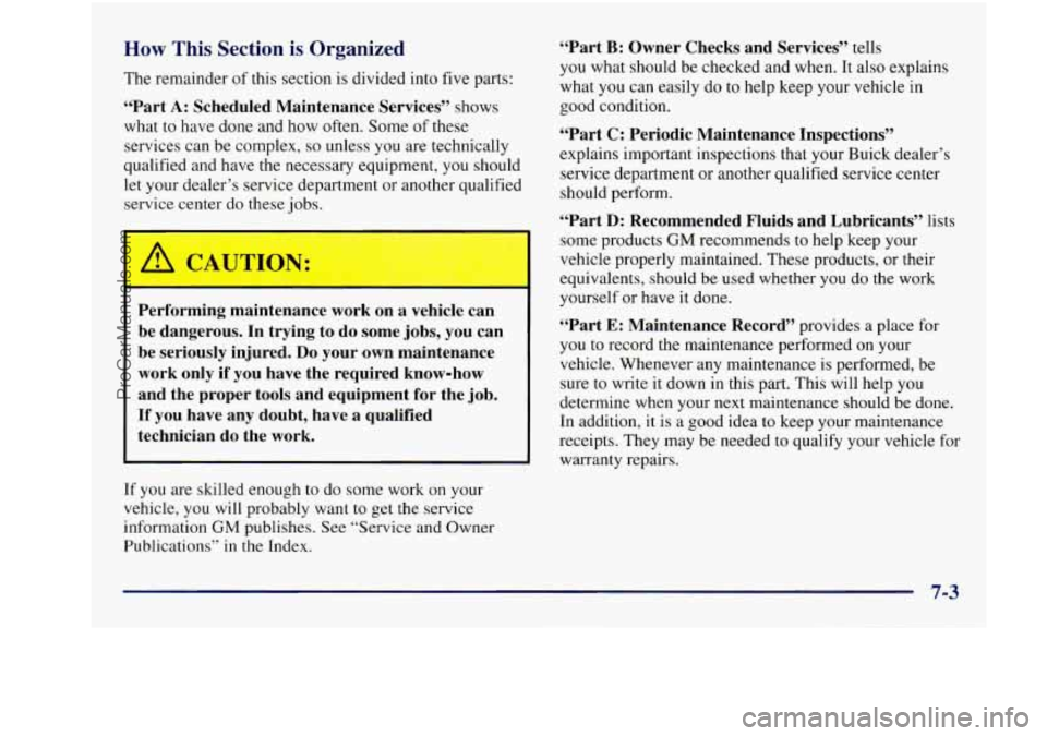 BUICK REGAL 1997 Owners Manual How This Section is Organized
The remainder of this section is divided into five parts:
“Part A: Scheduled Maintenance Services” shows
what to have done and how often. Some
of the BUICK REGAL 1997 Owners Manual How This Section is Organized
The remainder of this section is divided into five parts:
“Part A: Scheduled Maintenance Services” shows
what to have done and how often. Some
of the