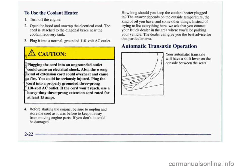 BUICK REGAL 1997 Owners Manual To Use the Coolant Heater
1. Turn off the engine.
2. Open the hood and unwrap the electrical cord. The
cord is attached to the diagonal brace near the
coolant recovery tank.
3 BUICK REGAL 1997 Owners Manual To Use the Coolant Heater
1. Turn off the engine.
2. Open the hood and unwrap the electrical cord. The
cord is attached to the diagonal brace near the
coolant recovery tank.
3