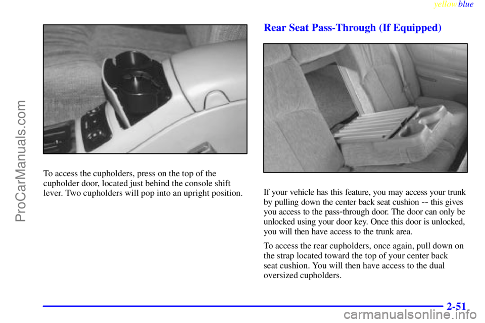 BUICK REGAL 1999  Owners Manual yellowblue     
2-51
To access the cupholders, press on the top of the
cupholder door, located just behind the console shift
lever. Two cupholders will pop into an upright position.
Rear Seat Pass-Thr
