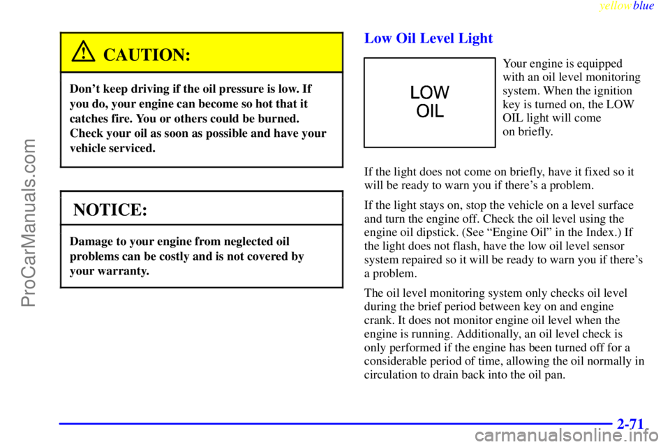BUICK REGAL 1999 Owners Manual yellowblue
2-71
CAUTION:
Dont keep driving if the oil pressure is low. If
you do, your engine can become so hot that it
catches fire. You or others could be burned.
Check your oil as soon as pos BUICK REGAL 1999 Owners Manual yellowblue
2-71
CAUTION:
Dont keep driving if the oil pressure is low. If
you do, your engine can become so hot that it
catches fire. You or others could be burned.
Check your oil as soon as pos