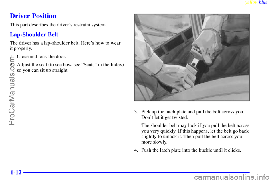 BUICK REGAL 1999 User Guide yellowblue
1-12
Driver Position
This part describes the drivers restraint system.
Lap-Shoulder Belt
The driver has a lap-shoulder belt. Heres how to wear
it properly.
1. Close and lock the doo BUICK REGAL 1999 User Guide yellowblue
1-12
Driver Position
This part describes the drivers restraint system.
Lap-Shoulder Belt
The driver has a lap-shoulder belt. Heres how to wear
it properly.
1. Close and lock the doo