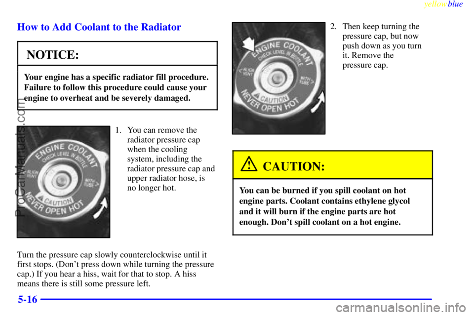 BUICK REGAL 1999  Owners Manual yellowblue     
5-16 How to Add Coolant to the Radiator
NOTICE:
Your engine has a specific radiator fill procedure.
Failure to follow this procedure could cause your
engine to overheat and be severely