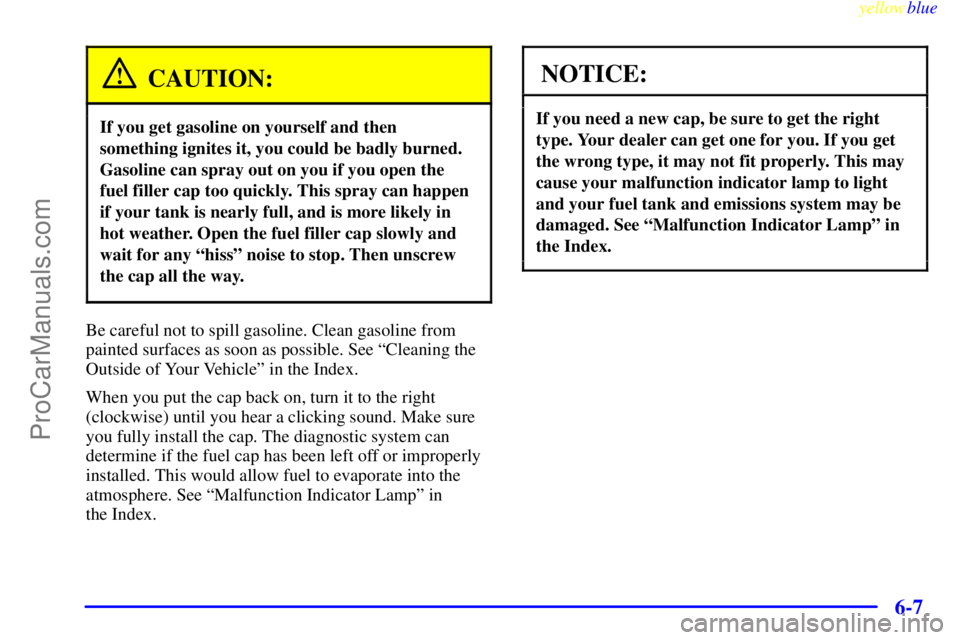 BUICK REGAL 1999  Owners Manual yellowblue     
6-7
CAUTION:
If you get gasoline on yourself and then
something ignites it, you could be badly burned.
Gasoline can spray out on you if you open the
fuel filler cap too quickly. This s