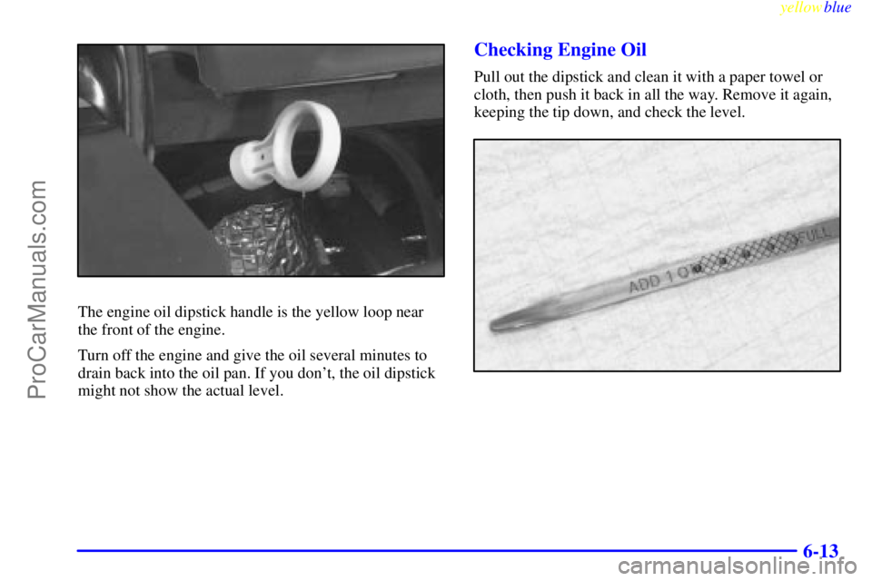 BUICK REGAL 1999  Owners Manual yellowblue     
6-13
The engine oil dipstick handle is the yellow loop near
the front of the engine.
Turn off the engine and give the oil several minutes to
drain back into the oil pan. If you dont, 
