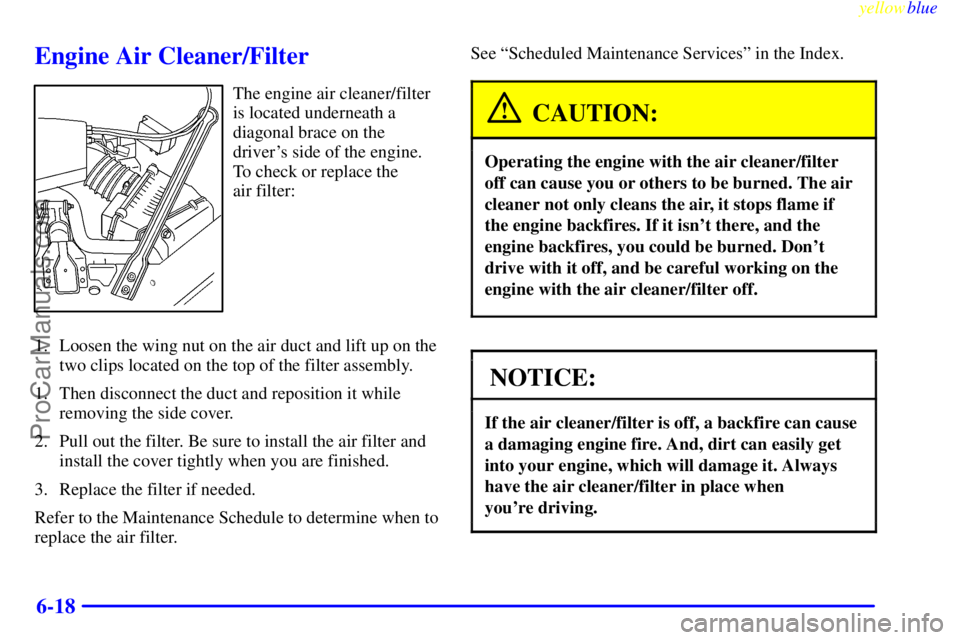 BUICK REGAL 1999  Owners Manual yellowblue     
6-18
Engine Air Cleaner/Filter
The engine air cleaner/filter
is located underneath a
diagonal brace on the
drivers side of the engine.
To check or replace the 
air filter:
1. Loosen t