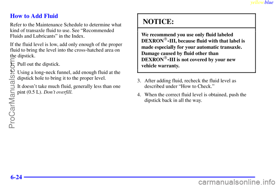 BUICK REGAL 1999  Owners Manual yellowblue     
6-24 How to Add Fluid
Refer to the Maintenance Schedule to determine what
kind of transaxle fluid to use. See ªRecommended
Fluids and Lubricantsº in the Index.
If the fluid level is 
