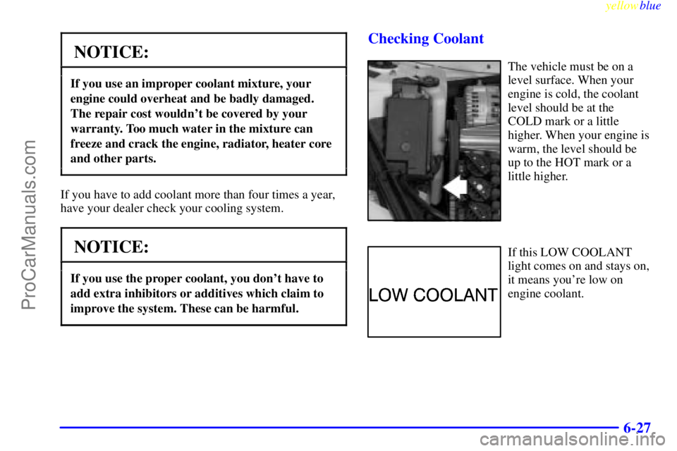 BUICK REGAL 1999  Owners Manual yellowblue     
6-27
NOTICE:
If you use an improper coolant mixture, your
engine could overheat and be badly damaged.
The repair cost wouldnt be covered by your
warranty. Too much water in the mixtur