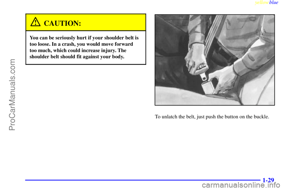 BUICK REGAL 1999 Owners Guide yellowblue
1-29
CAUTION:
You can be seriously hurt if your shoulder belt is
too loose. In a crash, you would move forward
too much, which could increase injury. The
shoulder belt should fit again BUICK REGAL 1999 Owners Guide yellowblue
1-29
CAUTION:
You can be seriously hurt if your shoulder belt is
too loose. In a crash, you would move forward
too much, which could increase injury. The
shoulder belt should fit again