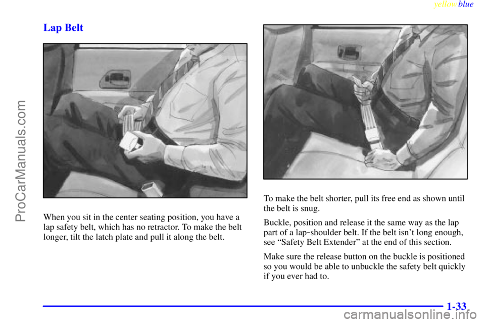 BUICK REGAL 1999 Owners Guide yellowblue
1-33 Lap Belt
When you sit in the center seating position, you have a
lap safety belt, which has no retractor. To make the belt
longer, tilt the latch plate and pull it along the belt. BUICK REGAL 1999 Owners Guide yellowblue
1-33 Lap Belt
When you sit in the center seating position, you have a
lap safety belt, which has no retractor. To make the belt
longer, tilt the latch plate and pull it along the belt.