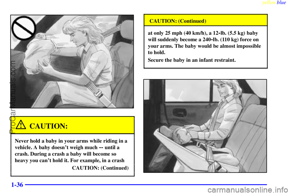 BUICK REGAL 1999 Service Manual yellowblue
1-36
CAUTION:
Never hold a baby in your arms while riding in a
vehicle. A baby doesnt weigh much
-- until a
crash. During a crash a baby will become so
heavy you cant hold it. For e BUICK REGAL 1999 Service Manual yellowblue
1-36
CAUTION:
Never hold a baby in your arms while riding in a
vehicle. A baby doesnt weigh much
-- until a
crash. During a crash a baby will become so
heavy you cant hold it. For e