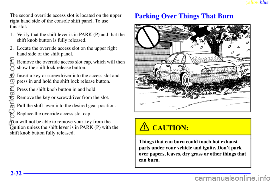 BUICK REGAL 1999  Owners Manual yellowblue     
2-32
The second override access slot is located on the upper
right hand side of the console shift panel. To use 
this slot:
1. Verify that the shift lever is in PARK (P) and that the
s