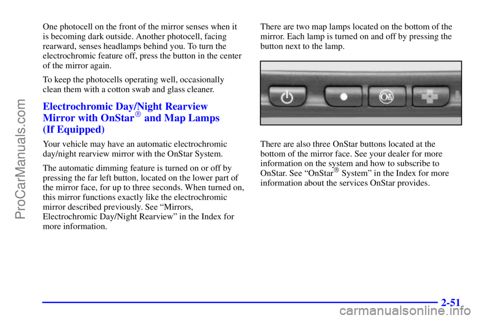 BUICK REGAL 2001  Owners Manual 2-51
One photocell on the front of the mirror senses when it
is becoming dark outside. Another photocell, facing
rearward, senses headlamps behind you. To turn the
electrochromic feature off, press th