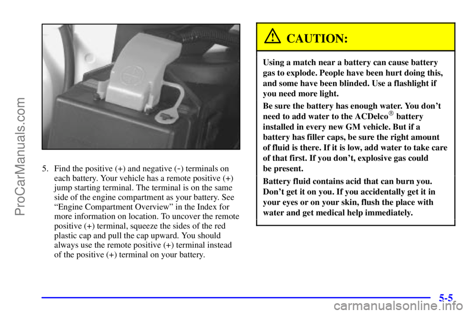 BUICK REGAL 2001 Owners Manual 5-5
5. Find the positive (+) and negative (-) terminals on
each battery. Your vehicle has a remote positive (+)
jump starting terminal. The terminal is on the same
side of the engine compartment as yo BUICK REGAL 2001 Owners Manual 5-5
5. Find the positive (+) and negative (-) terminals on
each battery. Your vehicle has a remote positive (+)
jump starting terminal. The terminal is on the same
side of the engine compartment as yo