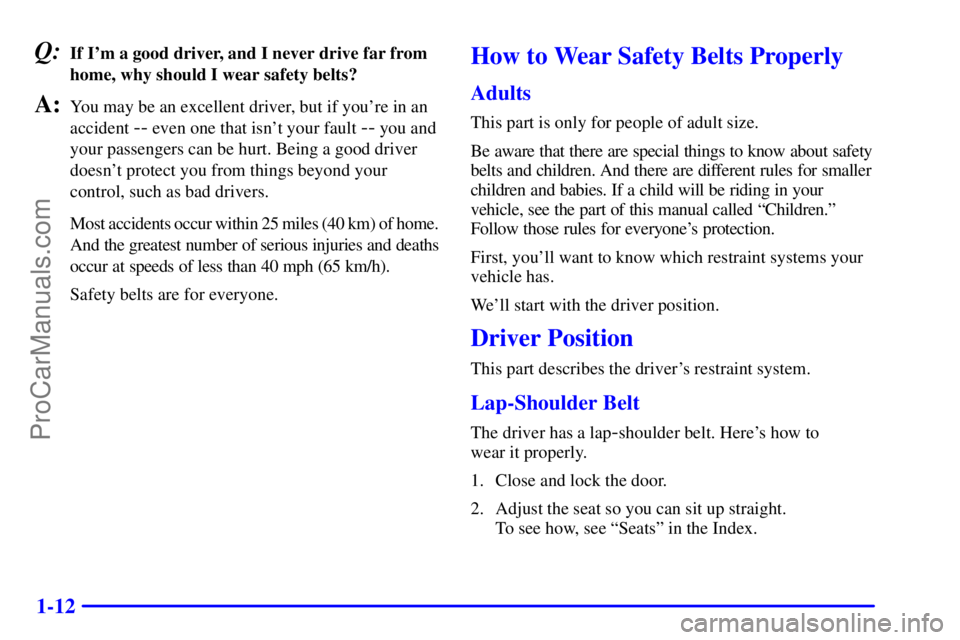 BUICK REGAL 2001  Owners Manual 1-12
Q:If Im a good driver, and I never drive far from
home, why should I wear safety belts?
A:You may be an excellent driver, but if youre in an
accident 
-- even one that isnt your fault -- you a