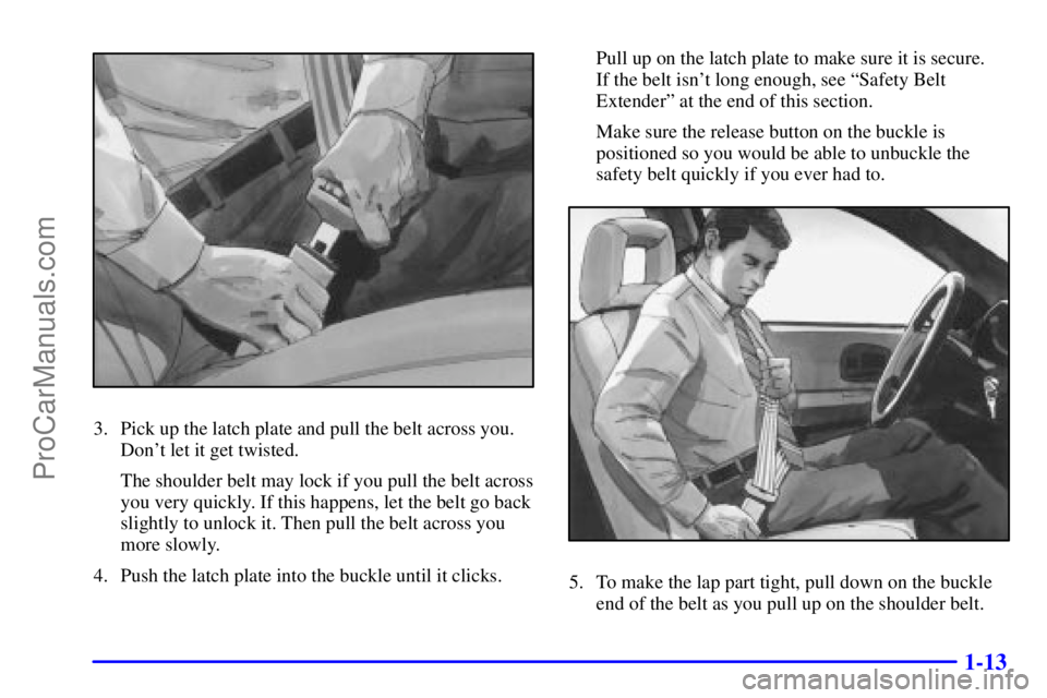 BUICK REGAL 2001 Owners Manual 1-13
3. Pick up the latch plate and pull the belt across you.
Dont let it get twisted.
The shoulder belt may lock if you pull the belt across
you very quickly. If this happens, let the belt go back
s