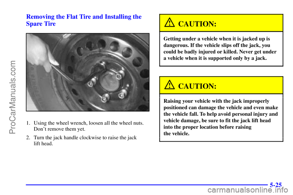 BUICK REGAL 2001 Owners Manual 5-25 Removing the Flat Tire and Installing the
Spare Tire
1. Using the wheel wrench, loosen all the wheel nuts.
Dont remove them yet.
2. Turn the jack handle clockwise to raise the jack
lift head.
C BUICK REGAL 2001 Owners Manual 5-25 Removing the Flat Tire and Installing the
Spare Tire
1. Using the wheel wrench, loosen all the wheel nuts.
Dont remove them yet.
2. Turn the jack handle clockwise to raise the jack
lift head.
C