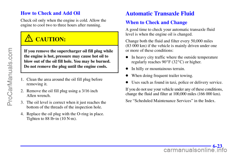 BUICK REGAL 2001  Owners Manual 6-23 How to Check and Add Oil
Check oil only when the engine is cold. Allow the
engine to cool two to three hours after running.
CAUTION:
If you remove the supercharger oil fill plug while
the engine 