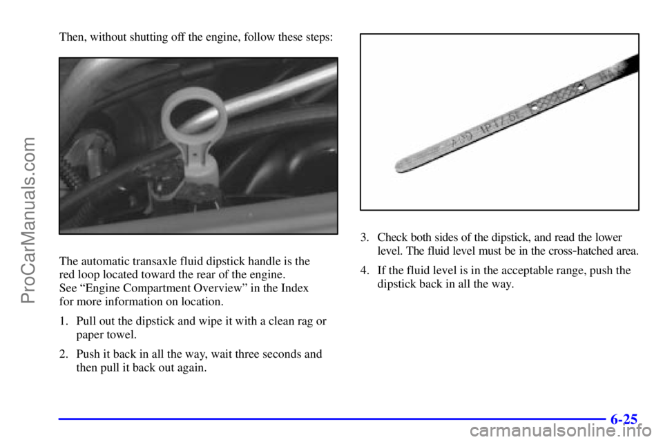 BUICK REGAL 2001  Owners Manual 6-25
Then, without shutting off the engine, follow these steps:
The automatic transaxle fluid dipstick handle is the 
red loop located toward the rear of the engine. 
See ªEngine Compartment Overview
