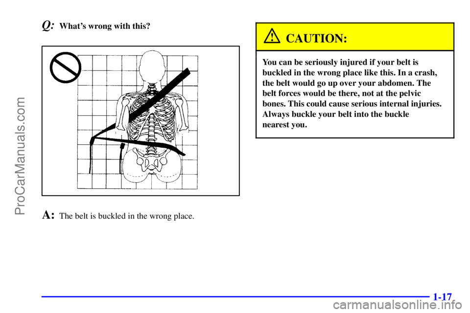 BUICK REGAL 2001 Owners Manual 1-17
Q:Whats wrong with this?
A:The belt is buckled in the wrong place.
CAUTION:
You can be seriously injured if your belt is
buckled in the wrong place like this. In a crash,
the belt would go up ov