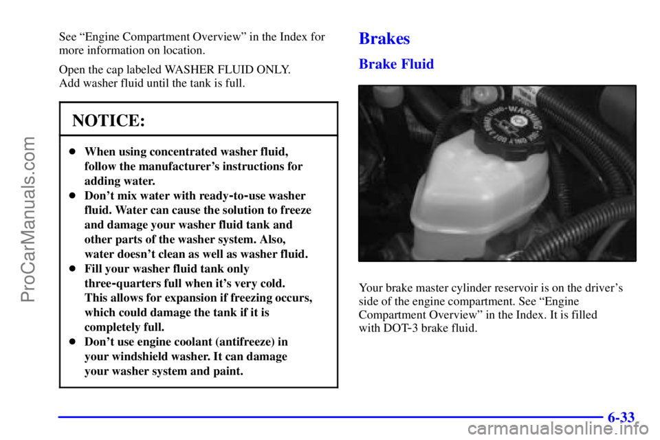 BUICK REGAL 2001  Owners Manual 6-33
See ªEngine Compartment Overviewº in the Index for
more information on location.
Open the cap labeled WASHER FLUID ONLY. 
Add washer fluid until the tank is full.
NOTICE:
When using concentrat