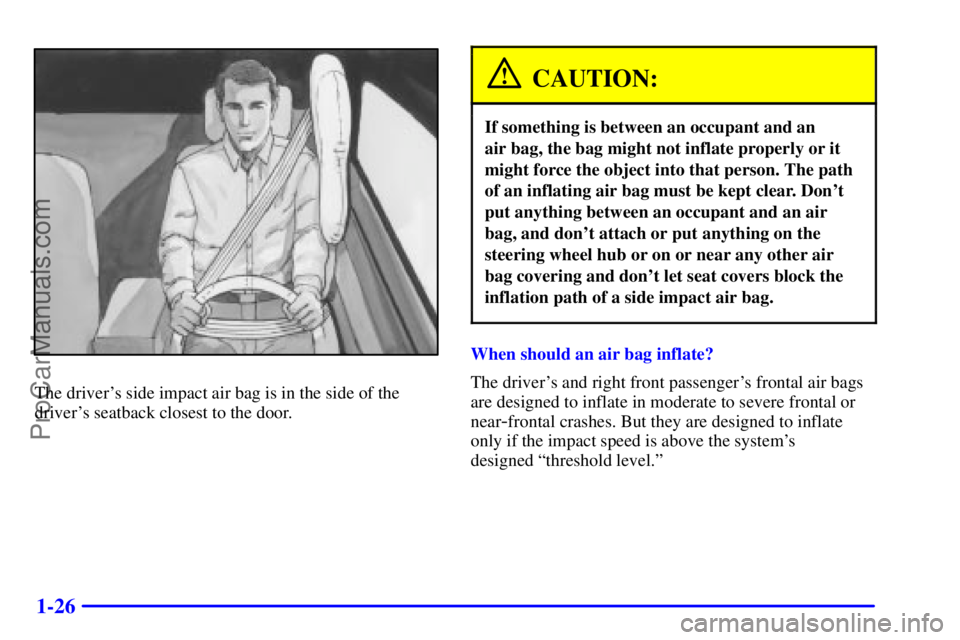 BUICK REGAL 2001 Owners Guide 1-26
The drivers side impact air bag is in the side of the
drivers seatback closest to the door.
CAUTION:
If something is between an occupant and an
air bag, the bag might not inflate properly or i BUICK REGAL 2001 Owners Guide 1-26
The drivers side impact air bag is in the side of the
drivers seatback closest to the door.
CAUTION:
If something is between an occupant and an
air bag, the bag might not inflate properly or i