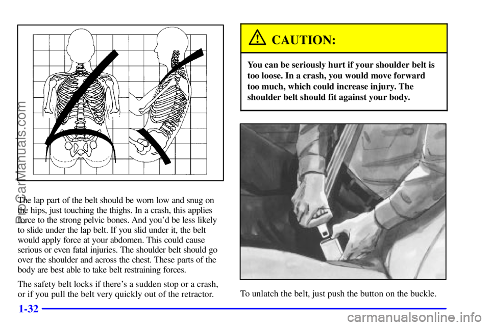 BUICK REGAL 2001 Service Manual 1-32
The lap part of the belt should be worn low and snug on
the hips, just touching the thighs. In a crash, this applies
force to the strong pelvic bones. And youd be less likely
to slide under the 