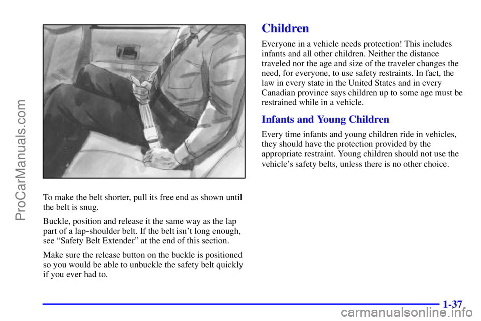 BUICK REGAL 2001 Owners Manual 1-37
To make the belt shorter, pull its free end as shown until
the belt is snug.
Buckle, position and release it the same way as the lap
part of a lap
-shoulder belt. If the belt isnt long enough,
s BUICK REGAL 2001 Owners Manual 1-37
To make the belt shorter, pull its free end as shown until
the belt is snug.
Buckle, position and release it the same way as the lap
part of a lap
-shoulder belt. If the belt isnt long enough,
s