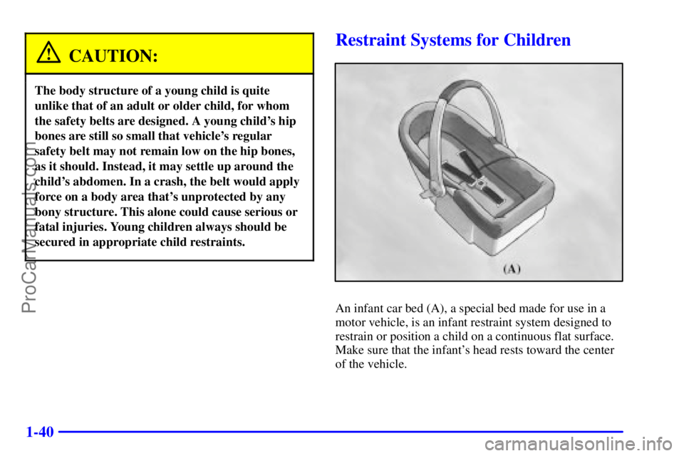 BUICK REGAL 2001 Owners Manual 1-40
CAUTION:
The body structure of a young child is quite
unlike that of an adult or older child, for whom
the safety belts are designed. A young childs hip
bones are still so small that vehicles r BUICK REGAL 2001 Owners Manual 1-40
CAUTION:
The body structure of a young child is quite
unlike that of an adult or older child, for whom
the safety belts are designed. A young childs hip
bones are still so small that vehicles r