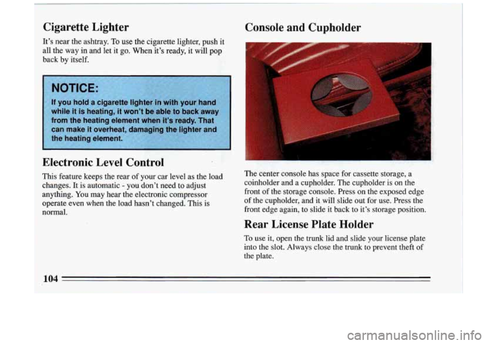 BUICK RIVIERA 1993 Owners Manual Cigarette Lighter Console and Cupholder
It’s near the ashtray. To use the cigarette lighter, push it
all the way in and let it go. When it’s ready, it will pop
back by i BUICK RIVIERA 1993 Owners Manual Cigarette Lighter Console and Cupholder
It’s near the ashtray. To use the cigarette lighter, push it
all the way in and let it go. When it’s ready, it will pop
back by i