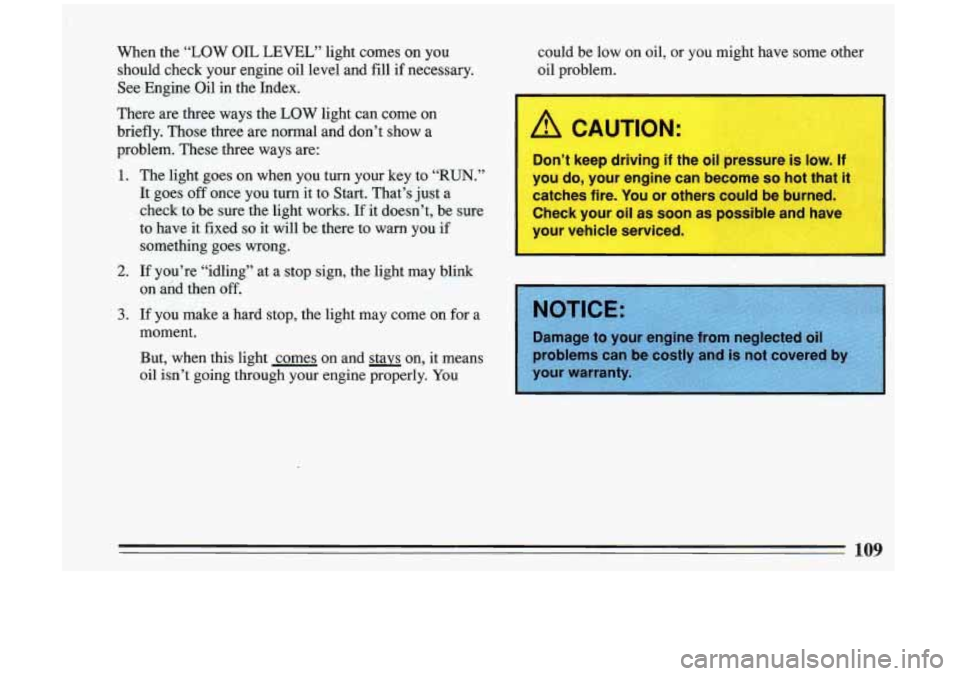 BUICK RIVIERA 1993  Owners Manual When  the “LOW OIL LEVEL” light  comes  on you 
should  check  your  engine  oil level  and 
fill if necessary. 
See Engine  Oil in the  Index. 
There  are three  ways  the 
LOW light can  come  o
