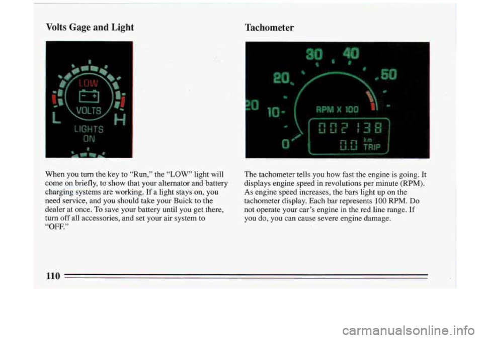 BUICK RIVIERA 1993  Owners Manual Volts  Gage  and  Light 
c 1 
Tachometer 
When  you  turn  the  key  to  “Run,”  the “LOW’ light  will  The  tachometer  tells  you  how  fast  the  engine  is  go\
ing.  It 
come  on  briefly