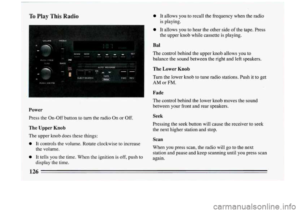 BUICK RIVIERA 1993 Owners Manual To Play This Radio It allows you to recall the frequency when the radio
It allows you to hear the other side of the tape. Press
is playing.
the upper knob while cassette is playing. BUICK RIVIERA 1993 Owners Manual To Play This Radio It allows you to recall the frequency when the radio
It allows you to hear the other side of the tape. Press
is playing.
the upper knob while cassette is playing.