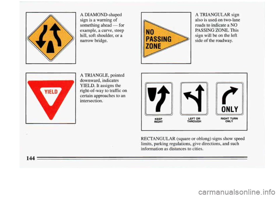 BUICK RIVIERA 1993 Owners Manual 1
A DIAMOND-shaped sign
is a warning of
something ahead
- for
example, a curve, steep
hill, soft shoulder, or a
narrow bridge.
A TRIANGLE, pointed
downward, indicates
YIELD.
BUICK RIVIERA 1993 Owners Manual 1
A DIAMOND-shaped sign
is a warning of
something ahead
- for
example, a curve, steep
hill, soft shoulder, or a
narrow bridge.
A TRIANGLE, pointed
downward, indicates
YIELD.