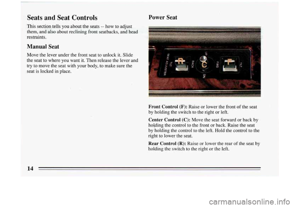 BUICK RIVIERA 1993 User Guide Seats and Seat Controls Power Seat
Front Control (F): Raise or lower the front of the seat
by holding the switch
to the right or left.
Center Control (C): Move the seat forward BUICK RIVIERA 1993 User Guide Seats and Seat Controls Power Seat
Front Control (F): Raise or lower the front of the seat
by holding the switch
to the right or left.
Center Control (C): Move the seat forward